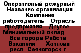 Оперативный дежурный › Название организации ­ Компания-работодатель › Отрасль предприятия ­ Другое › Минимальный оклад ­ 1 - Все города Работа » Вакансии   . Хакасия респ.,Саяногорск г.